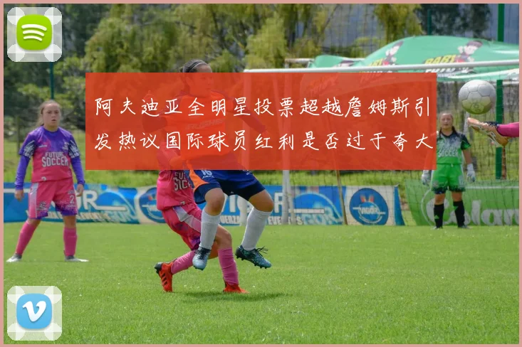 阿夫迪亚全明星投票超越詹姆斯引发热议国际球员红利是否过于夸大