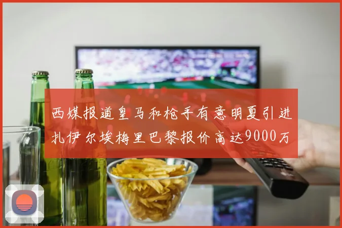 西媒报道皇马和枪手有意明夏引进扎伊尔埃梅里巴黎报价高达9000万欧