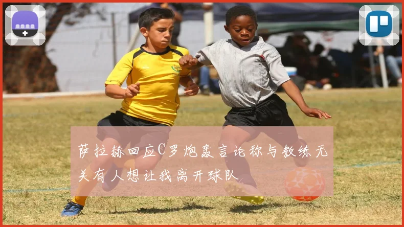 萨拉赫回应C罗炮轰言论称与教练无关有人想让我离开球队