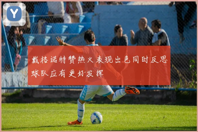 戴格诺特赞热火表现出色同时反思球队应有更好发挥