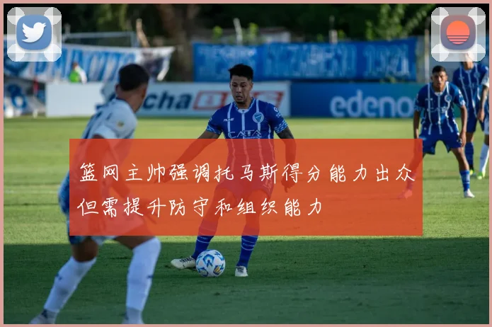 篮网主帅强调托马斯得分能力出众但需提升防守和组织能力