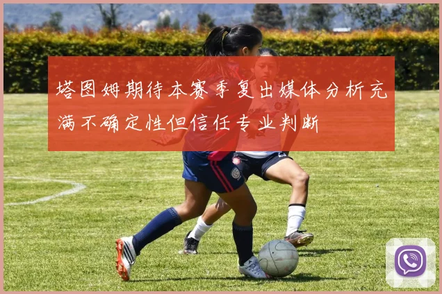塔图姆期待本赛季复出媒体分析充满不确定性但信任专业判断
