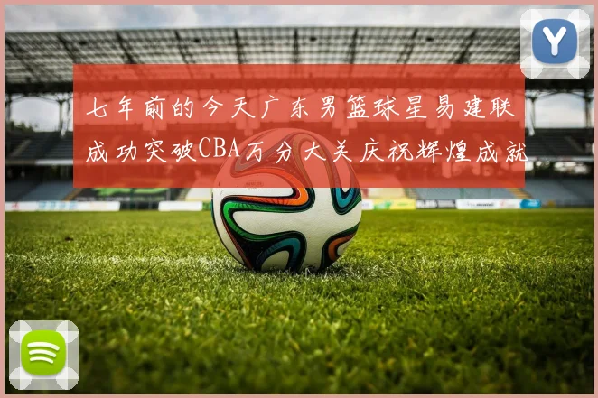 七年前的今天广东男篮球星易建联成功突破CBA万分大关庆祝辉煌成就