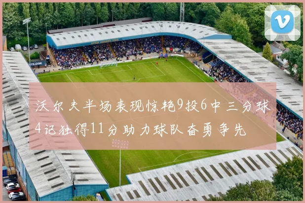 沃尔夫半场表现惊艳9投6中三分球4记独得11分助力球队奋勇争先