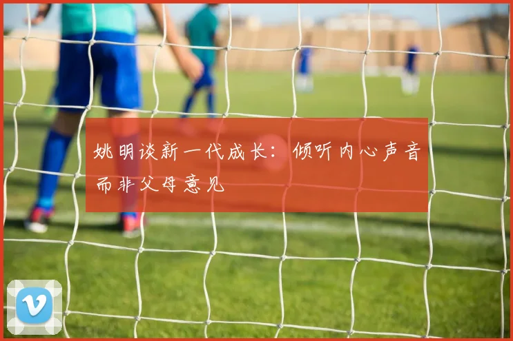 姚明谈新一代成长：倾听内心声音而非父母意见