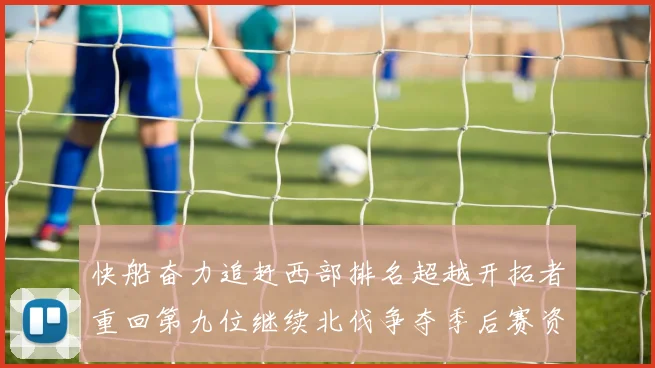 快船奋力追赶西部排名超越开拓者重回第九位继续北伐争夺季后赛资格