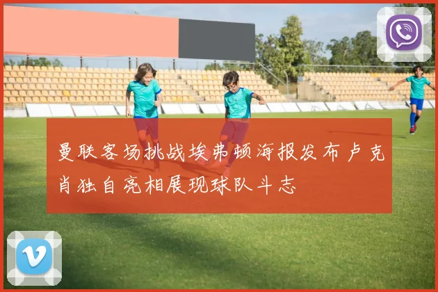 曼联客场挑战埃弗顿海报发布卢克肖独自亮相展现球队斗志