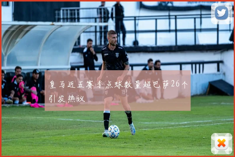 皇马近五赛季点球数量超巴萨26个引发热议
