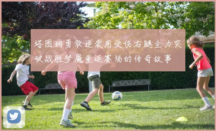 塔图姆勇敢逆袭用受伤右腿全力突破战胜梦魇重返赛场的传奇故事