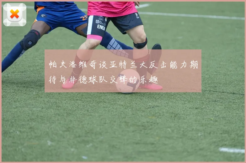 帕夫洛维奇谈亚特兰大反击能力期待与非德球队交锋的乐趣