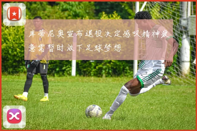 库蒂尼奥宣布退役决定感叹精神疲惫需暂时放下足球梦想