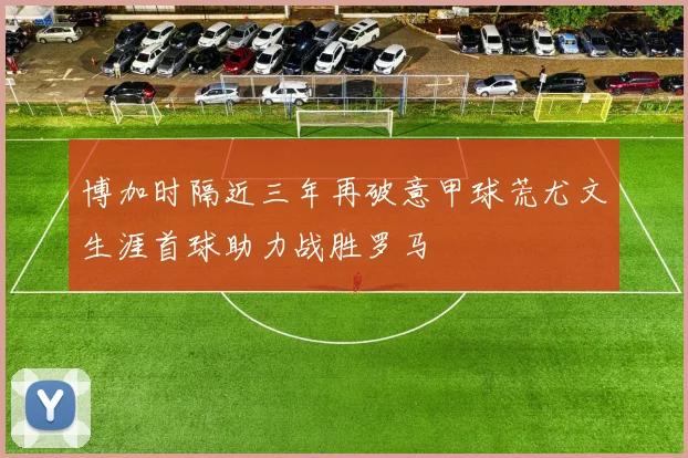 博加时隔近三年再破意甲球荒尤文生涯首球助力战胜罗马