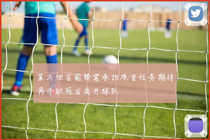 莱万坦言前锋需承担艰苦任务期待再夺欧冠后离开球队