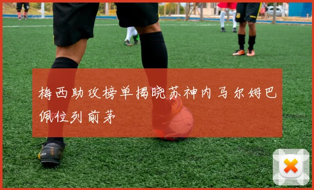 梅西助攻榜单揭晓苏神内马尔姆巴佩位列前茅