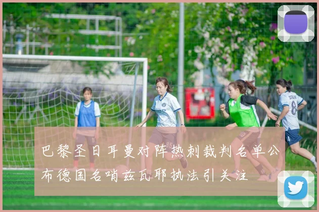巴黎圣日耳曼对阵热刺裁判名单公布德国名哨兹瓦耶执法引关注