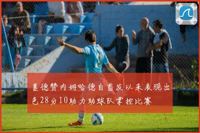 基德赞内姆哈德自首发以来表现出色28分10助力助球队掌控比赛