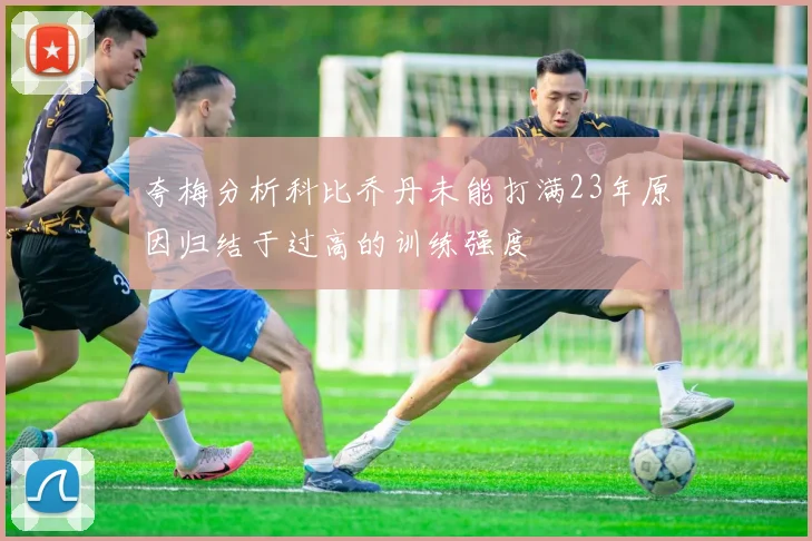 夸梅分析科比乔丹未能打满23年原因归结于过高的训练强度