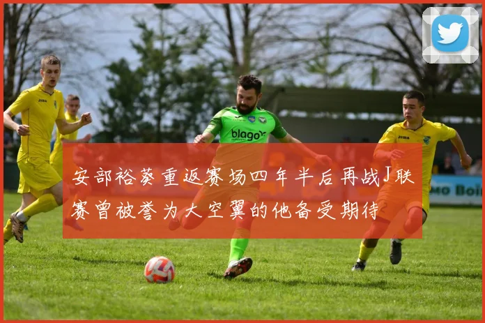 安部裕葵重返赛场四年半后再战J联赛曾被誉为大空翼的他备受期待