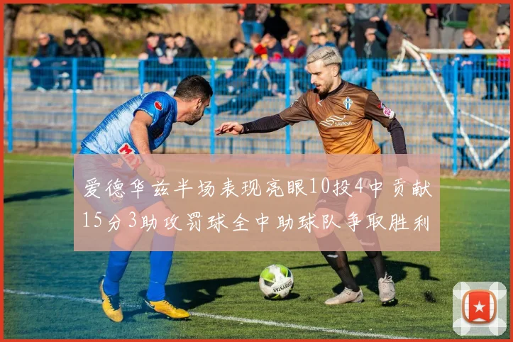 爱德华兹半场表现亮眼10投4中贡献15分3助攻罚球全中助球队争取胜利