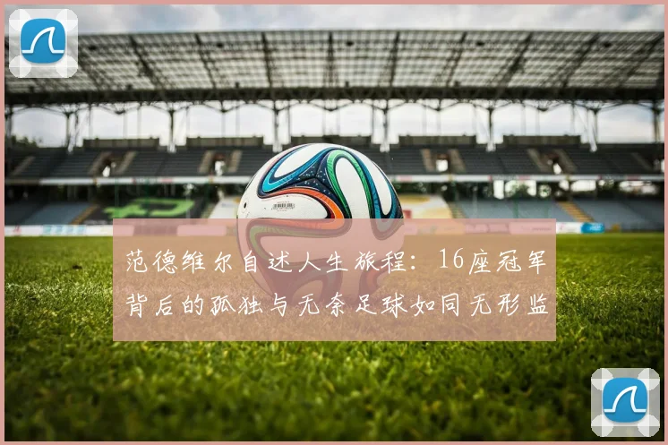 范德维尔自述人生旅程：16座冠军背后的孤独与无奈足球如同无形监狱