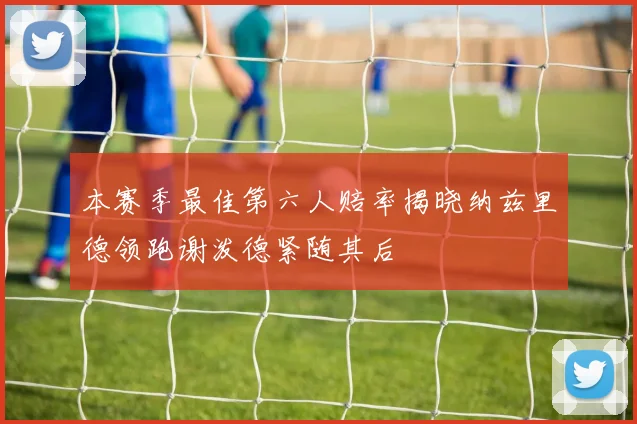 本赛季最佳第六人赔率揭晓纳兹里德领跑谢泼德紧随其后