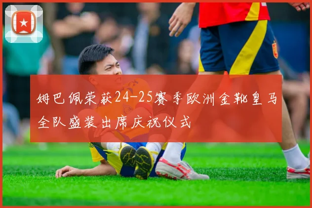 姆巴佩荣获24-25赛季欧洲金靴皇马全队盛装出席庆祝仪式