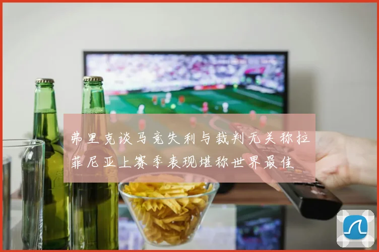 弗里克谈马竞失利与裁判无关称拉菲尼亚上赛季表现堪称世界最佳