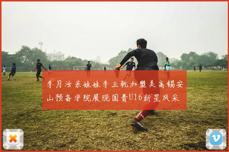 李月汝亲妹妹李玉乾加盟美高锡安山预备学院展现国青U16新星风采