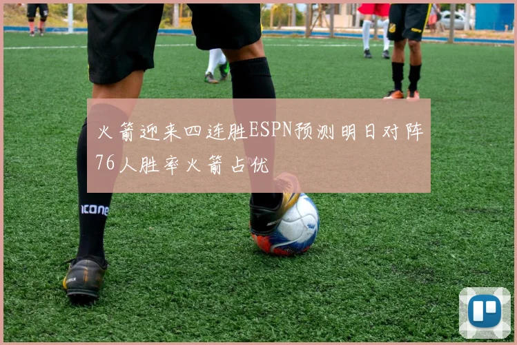 火箭迎来四连胜ESPN预测明日对阵76人胜率火箭占优