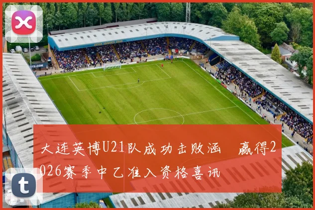 大连英博U21队成功击败涵瑀赢得2026赛季中乙准入资格喜讯