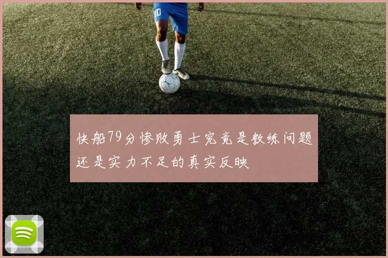 快船79分惨败勇士究竟是教练问题还是实力不足的真实反映