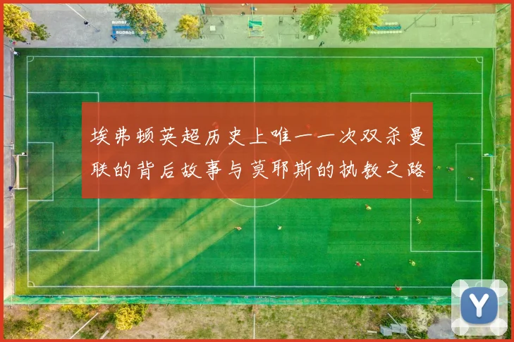 埃弗顿英超历史上唯一一次双杀曼联的背后故事与莫耶斯的执教之路