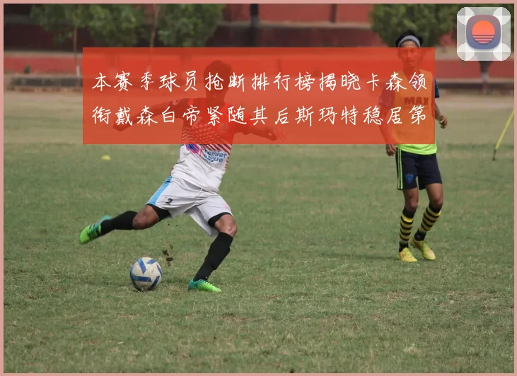 本赛季球员抢断排行榜揭晓卡森领衔戴森白帝紧随其后斯玛特稳居第四
