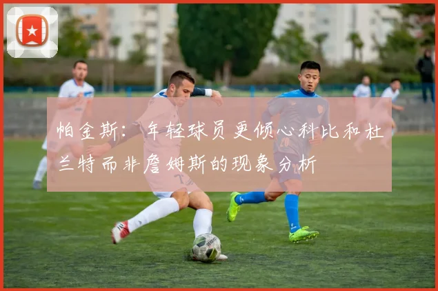 帕金斯：年轻球员更倾心科比和杜兰特而非詹姆斯的现象分析