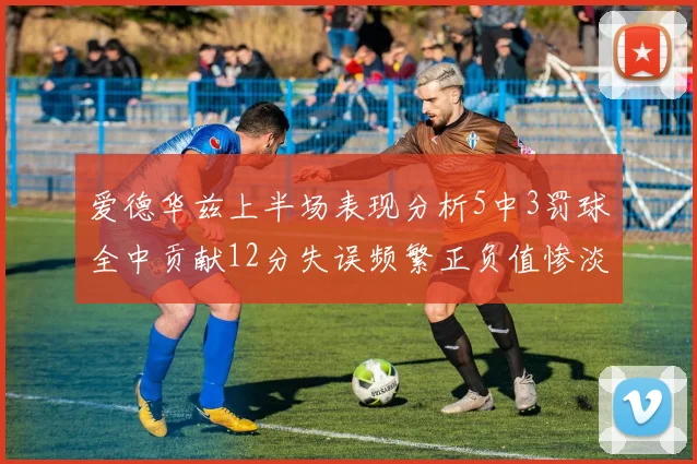 爱德华兹上半场表现分析5中3罚球全中贡献12分失误频繁正负值惨淡