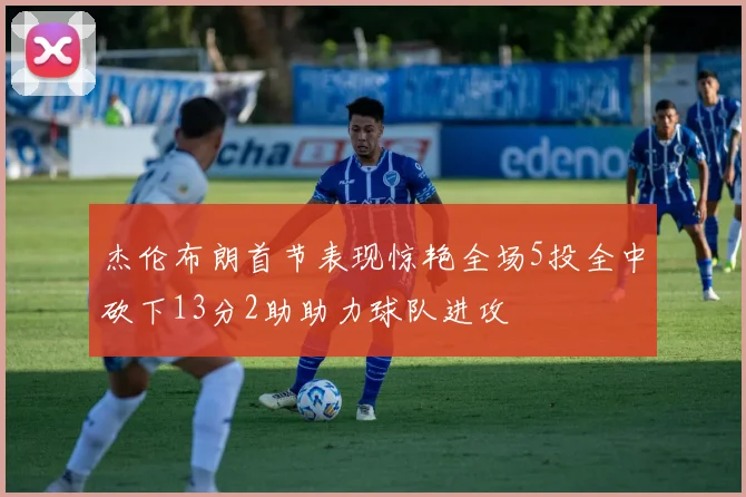 杰伦布朗首节表现惊艳全场5投全中砍下13分2助助力球队进攻