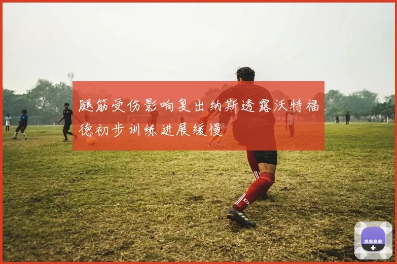 腿筋受伤影响复出纳斯透露沃特福德初步训练进展缓慢