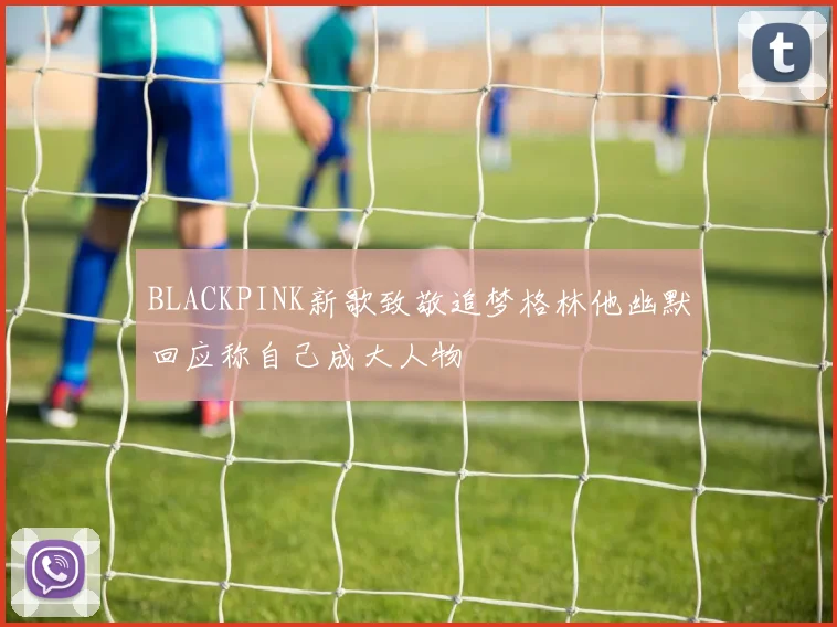 BLACKPINK新歌致敬追梦格林他幽默回应称自己成大人物