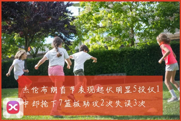 杰伦布朗首节表现起伏明显5投仅1中却抢下7篮板助攻2次失误3次