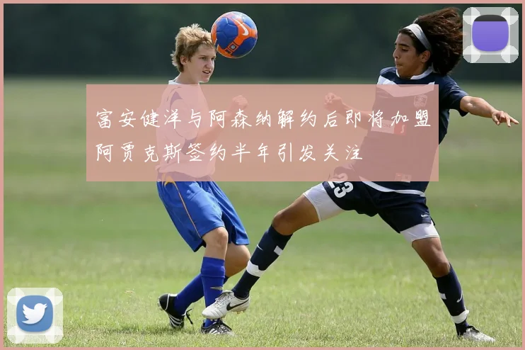 富安健洋与阿森纳解约后即将加盟阿贾克斯签约半年引发关注