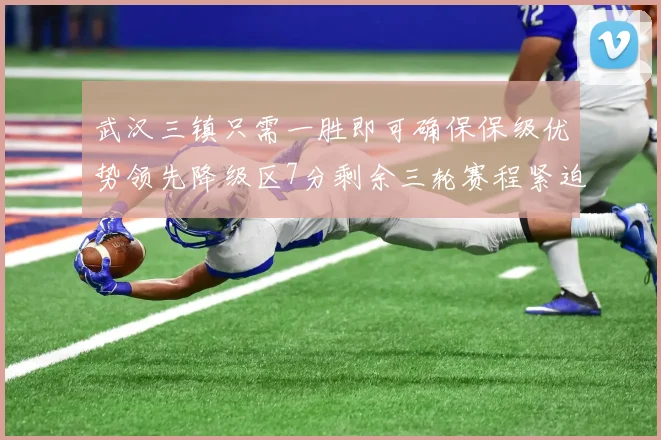 武汉三镇只需一胜即可确保保级优势领先降级区7分剩余三轮赛程紧迫