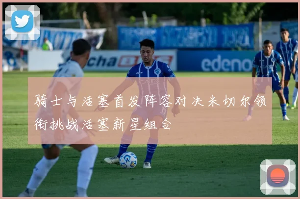 骑士与活塞首发阵容对决米切尔领衔挑战活塞新星组合