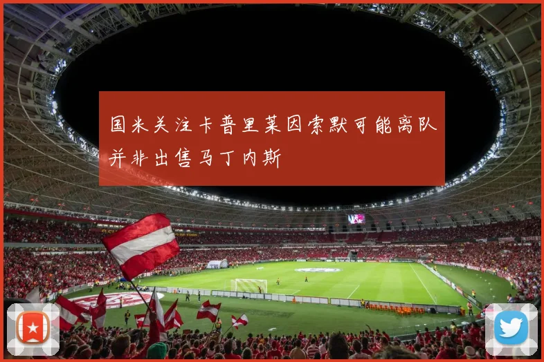国米关注卡普里莱因索默可能离队并非出售马丁内斯
