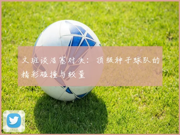 文班谈活塞对决：顶级种子球队的精彩碰撞与较量