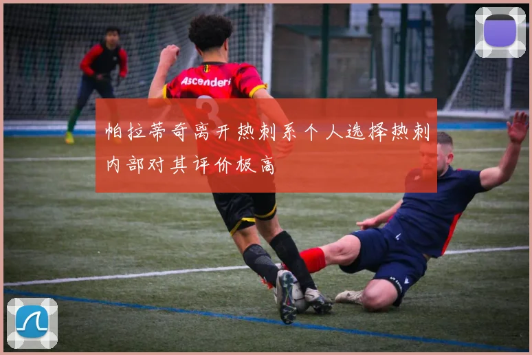 帕拉蒂奇离开热刺系个人选择热刺内部对其评价极高