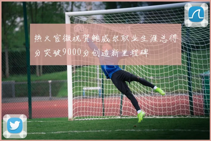热火官微祝贺鲍威尔职业生涯总得分突破9000分创造新里程碑