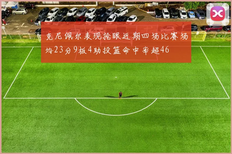 克尼佩尔表现抢眼近期四场比赛场均23分9板4助投篮命中率超46