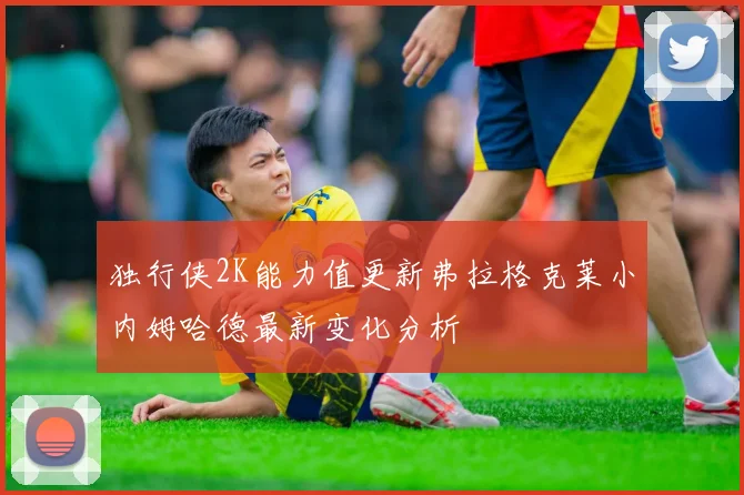 独行侠2K能力值更新弗拉格克莱小内姆哈德最新变化分析