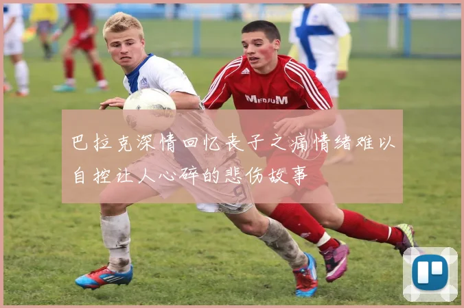 巴拉克深情回忆丧子之痛情绪难以自控让人心碎的悲伤故事