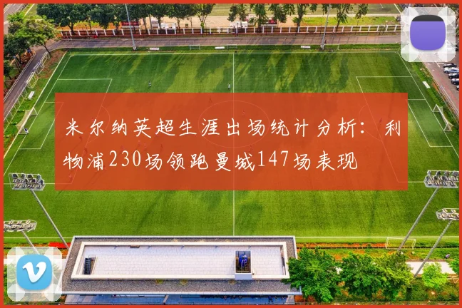 米尔纳英超生涯出场统计分析：利物浦230场领跑曼城147场表现